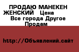 ПРОДАЮ МАНЕКЕН ЖЕНСКИЙ › Цена ­ 15 000 - Все города Другое » Продам   